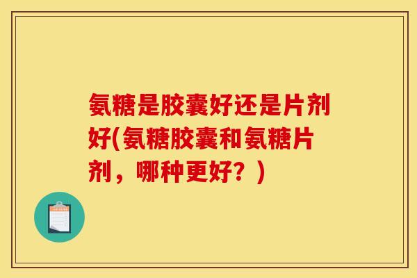 氨糖是胶囊好还是片剂好(氨糖胶囊和氨糖片剂,哪种更好?) 氨糖是胶囊好还是片剂好(氨糖胶囊和氨糖片剂,哪种更好?)