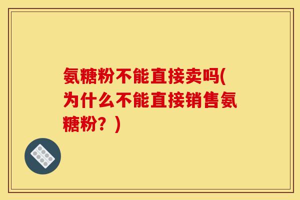 氨糖粉不能直接卖吗(为什么不能直接销售氨糖粉?) 氨糖粉不能直接卖吗(为什么不能直接销售氨糖粉?)