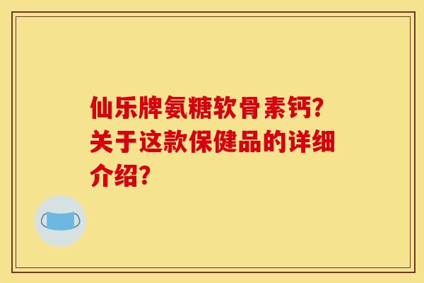仙乐牌氨糖软骨素钙?关于这款保健品的详细介绍? 仙乐牌氨糖软骨素钙?关于这款保健品的详细介绍?