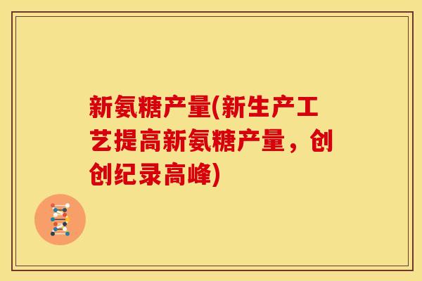 新氨糖产量(新生产工艺提高新氨糖产量,创创纪录高峰) 新氨糖产量(新生产工艺提高新氨糖产量,创创纪录高峰)