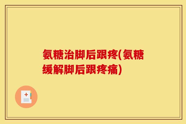 氨糖脚后跟疼(氨糖缓解脚后跟) 氨糖脚后跟疼(氨糖缓解脚后跟)