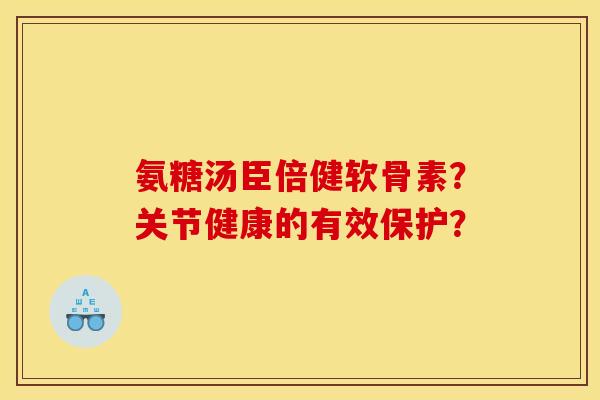 氨糖汤臣倍健软骨素?关节健康的有效保护? 氨糖汤臣倍健软骨素?关节健康的有效保护?