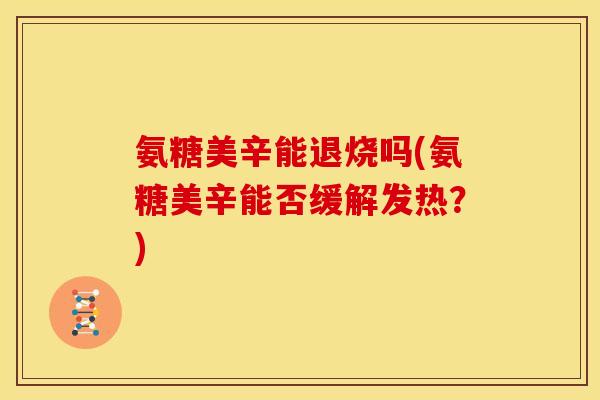 氨糖美辛能退烧吗(氨糖美辛能否缓解发热?) 氨糖美辛能退烧吗(氨糖美辛能否缓解发热?)