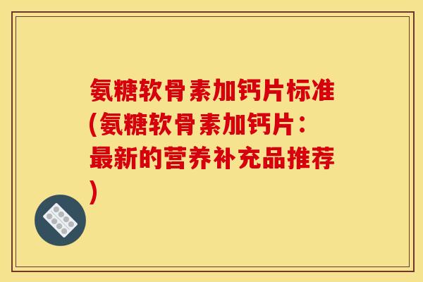 氨糖软骨素加钙片标准(氨糖软骨素加钙片：新的营养补充品推荐)