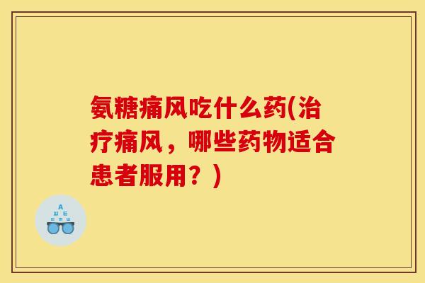 氨糖吃什么药(,哪些适合患者服用?) 氨糖吃什么药(,哪些适合患者服用?)