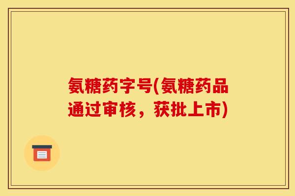 氨糖药字号(氨糖药品通过审核，获批上市)