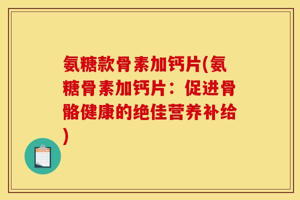氨糖款骨素加钙片(氨糖骨素加钙片:促进骨骼健康的绝佳营养补给) 氨糖款骨素加钙片(氨糖骨素加钙片:促进骨骼健康的绝佳营养补给)