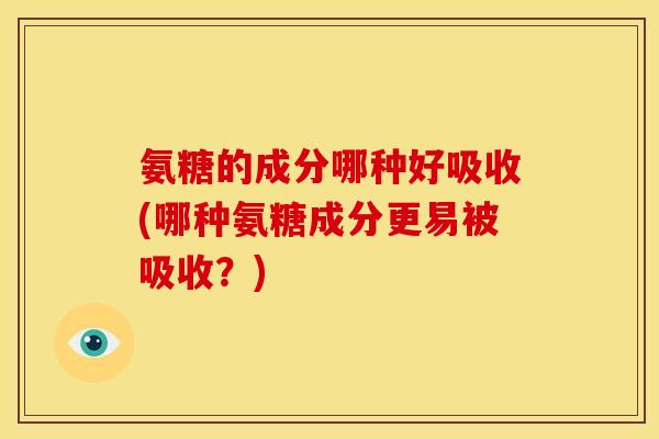 氨糖的成分哪种好吸收(哪种氨糖成分更易被吸收?) 氨糖的成分哪种好吸收(哪种氨糖成分更易被吸收?)