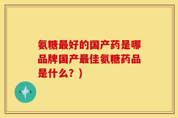 氨糖好的国产药是哪品牌国产佳氨糖药品是什么?) 氨糖好的国产药是哪品牌国产佳氨糖药品是什么?)