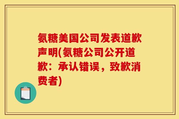 氨糖美国公司发表道歉声明(氨糖公司公开道歉:承认错误,致歉消费者) 氨糖美国公司发表道歉声明(氨糖公司公开道歉:承认错误,致歉消费者)
