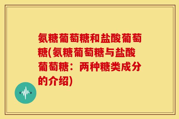 氨糖葡萄糖和盐酸葡萄糖(氨糖葡萄糖与盐酸葡萄糖:两种糖类成分的介绍) 氨糖葡萄糖和盐酸葡萄糖(氨糖葡萄糖与盐酸葡萄糖:两种糖类成分的介绍)