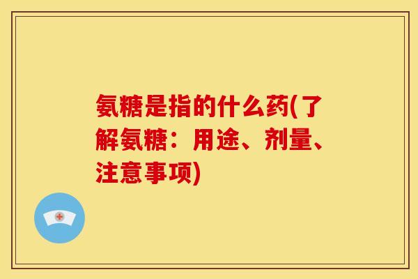 氨糖是指的什么药(了解氨糖:用途、剂量、注意事项) 氨糖是指的什么药(了解氨糖:用途、剂量、注意事项)