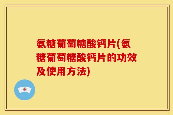 氨糖葡萄糖酸钙片(氨糖葡萄糖酸钙片的功效及使用方法) 氨糖葡萄糖酸钙片(氨糖葡萄糖酸钙片的功效及使用方法)