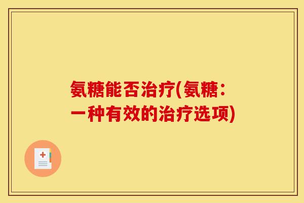 氨糖能否(氨糖:一种有效的选项) 氨糖能否(氨糖:一种有效的选项)