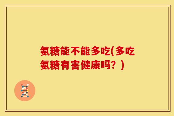氨糖能不能多吃(多吃氨糖有害健康吗?) 氨糖能不能多吃(多吃氨糖有害健康吗?)