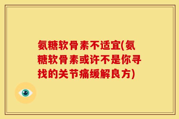 氨糖软骨素不适宜(氨糖软骨素或许不是你寻找的关节痛缓解良方) 氨糖软骨素不适宜(氨糖软骨素或许不是你寻找的关节痛缓解良方)