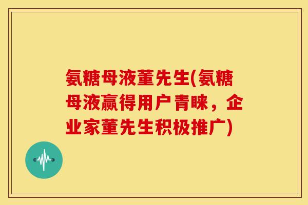 氨糖母液董先生(氨糖母液赢得用户青睐,企业家董先生积极推广) 氨糖母液董先生(氨糖母液赢得用户青睐,企业家董先生积极推广)