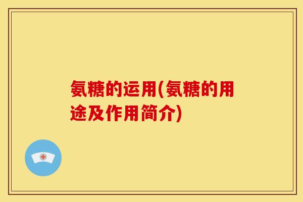 氨糖的运用(氨糖的用途及作用简介)