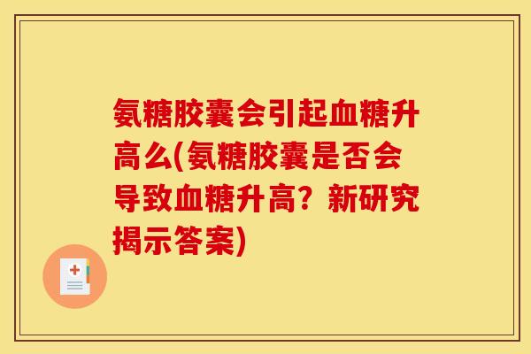 氨糖胶囊会引起升高么(氨糖胶囊是否会导致升高?新研究揭示答案) 氨糖胶囊会引起升高么(氨糖胶囊是否会导致升高?新研究揭示答案)