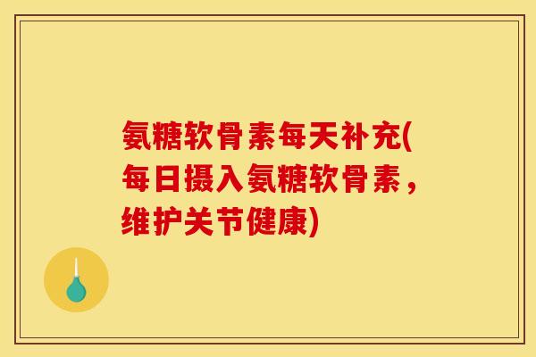 氨糖软骨素每天补充(每日摄入氨糖软骨素,维护关节健康) 氨糖软骨素每天补充(每日摄入氨糖软骨素,维护关节健康)
