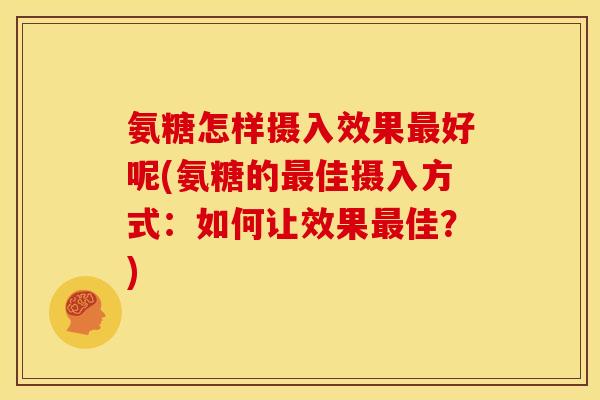 氨糖怎样摄入效果好呢(氨糖的佳摄入方式:如何让效果佳?) 氨糖怎样摄入效果好呢(氨糖的佳摄入方式:如何让效果佳?)
