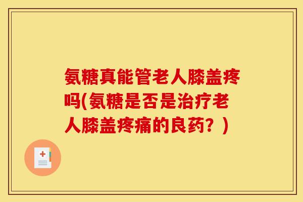 氨糖真能管老人膝盖疼吗(氨糖是否是老人膝盖的良药？)