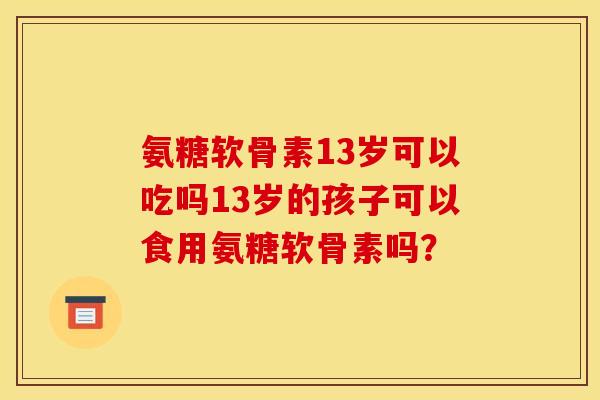 氨糖软骨素13岁可以吃吗13岁的孩子可以食用氨糖软骨素吗？