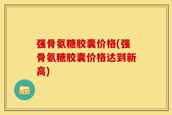 强骨氨糖胶囊价格(强骨氨糖胶囊价格达到新高) 强骨氨糖胶囊价格(强骨氨糖胶囊价格达到新高)