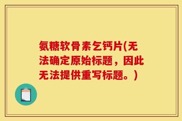 氨糖软骨素乞钙片(无法确定原始标题,因此无法提供重写标题。) 氨糖软骨素乞钙片(无法确定原始标题,因此无法提供重写标题。)