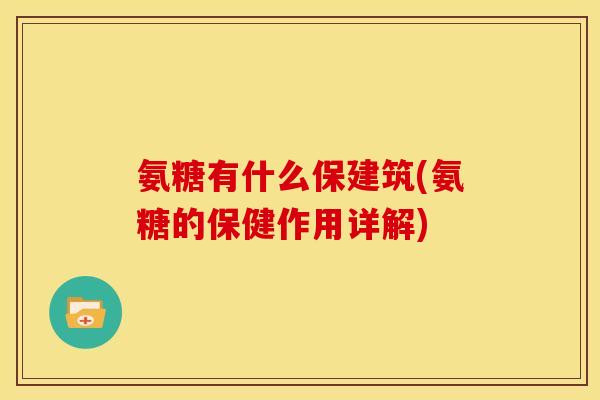 氨糖有什么保建筑(氨糖的保健作用详解)