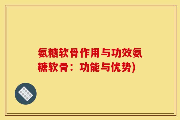 氨糖软骨作用与功效氨糖软骨:功能与优势) 氨糖软骨作用与功效氨糖软骨:功能与优势)