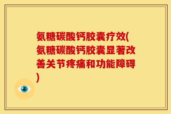氨糖碳酸钙胶囊疗效(氨糖碳酸钙胶囊显著改善关节和功能障碍) 氨糖碳酸钙胶囊疗效(氨糖碳酸钙胶囊显著改善关节和功能障碍)