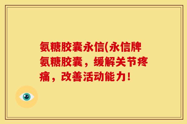 氨糖胶囊永信(永信牌氨糖胶囊,缓解关节,改善活动能力! 氨糖胶囊永信(永信牌氨糖胶囊,缓解关节,改善活动能力!