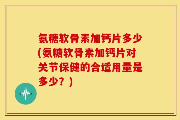 氨糖软骨素加钙片多少(氨糖软骨素加钙片对关节保健的合适用量是多少?) 氨糖软骨素加钙片多少(氨糖软骨素加钙片对关节保健的合适用量是多少?)