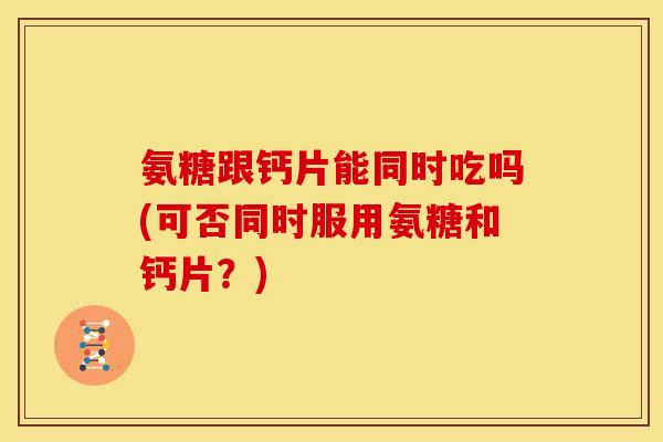 氨糖跟钙片能同时吃吗(可否同时服用氨糖和钙片？)