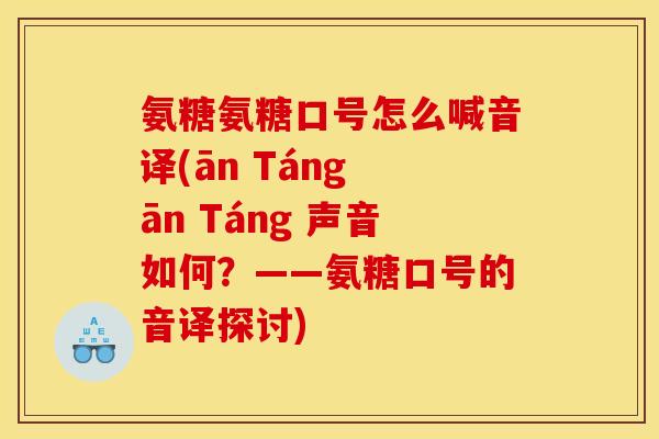 氨糖氨糖口号怎么喊音译(ān Táng ān Táng 声音如何?——氨糖口号的音译探讨) 氨糖氨糖口号怎么喊音译(ān Táng ān Táng 声音如何?——氨糖口号的音译探讨)