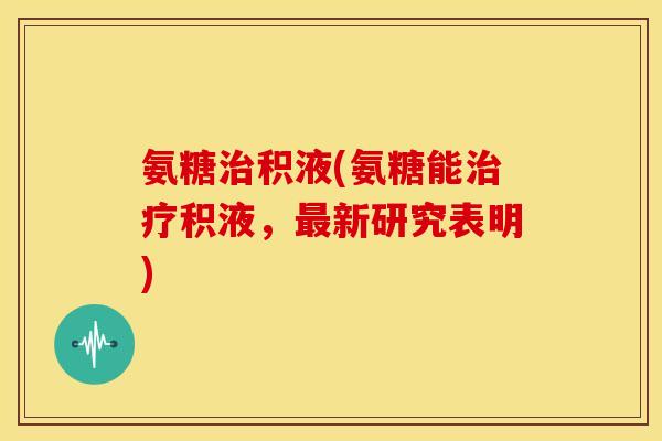 氨糖积液(氨糖能积液，新研究表明)