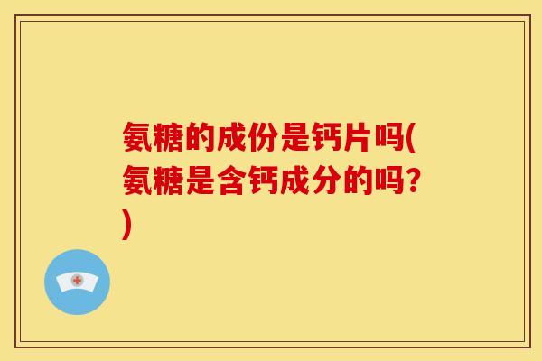 氨糖的成份是钙片吗(氨糖是含钙成分的吗?) 氨糖的成份是钙片吗(氨糖是含钙成分的吗?)