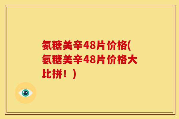 氨糖美辛48片价格(氨糖美辛48片价格大比拼！)