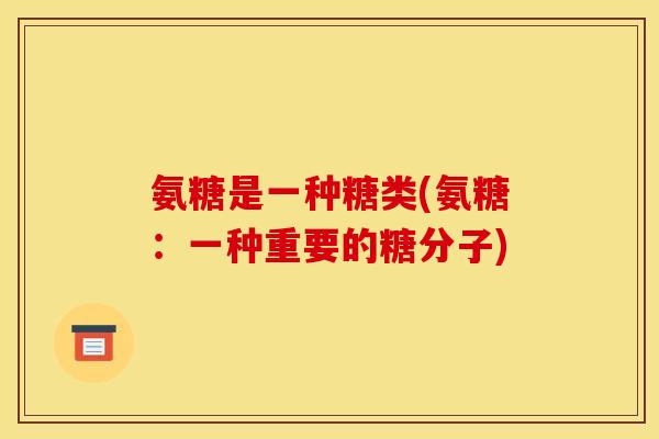 氨糖是一种糖类(氨糖:一种重要的糖分子) 氨糖是一种糖类(氨糖:一种重要的糖分子)