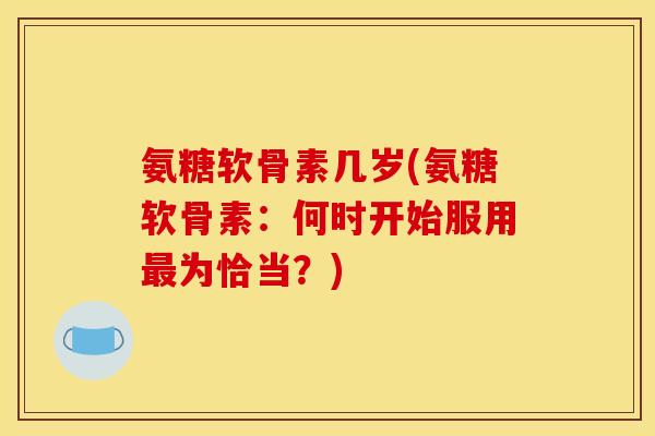 氨糖软骨素几岁(氨糖软骨素:何时开始服用为恰当?) 氨糖软骨素几岁(氨糖软骨素:何时开始服用为恰当?)