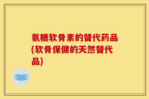 氨糖软骨素的替代药品(软骨保健的天然替代品)