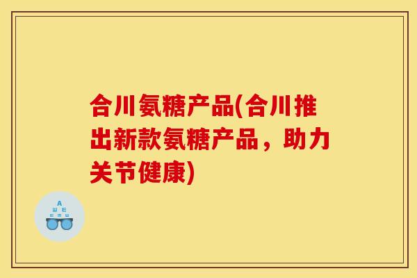 合川氨糖产品(合川推出新款氨糖产品，助力关节健康)