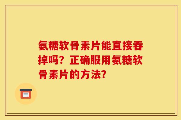 氨糖软骨素片能直接吞掉吗?正确服用氨糖软骨素片的方法? 氨糖软骨素片能直接吞掉吗?正确服用氨糖软骨素片的方法?