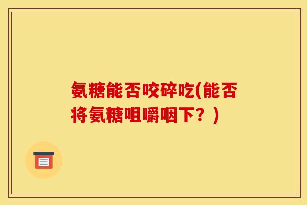 氨糖能否咬碎吃(能否将氨糖咀嚼咽下?) 氨糖能否咬碎吃(能否将氨糖咀嚼咽下?)
