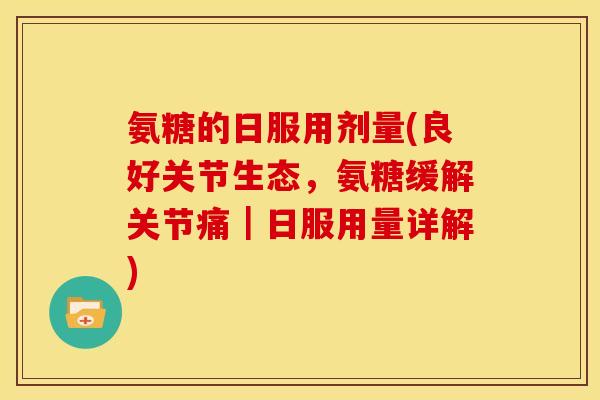 氨糖的日服用剂量(良好关节生态,氨糖缓解关节痛|日服用量详解) 氨糖的日服用剂量(良好关节生态,氨糖缓解关节痛|日服用量详解)