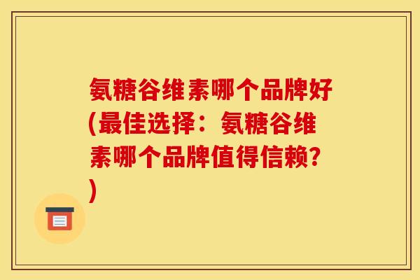 氨糖谷维素哪个品牌好(佳选择:氨糖谷维素哪个品牌值得信赖?) 氨糖谷维素哪个品牌好(佳选择:氨糖谷维素哪个品牌值得信赖?)