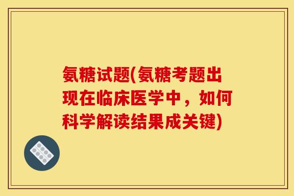 氨糖试题(氨糖考题出现在临床医学中,如何科学解读结果成关键) 氨糖试题(氨糖考题出现在临床医学中,如何科学解读结果成关键)