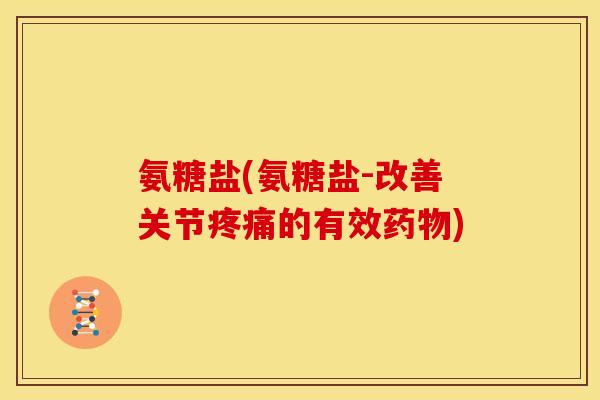 氨糖盐(氨糖盐-改善关节的有效) 氨糖盐(氨糖盐-改善关节的有效)