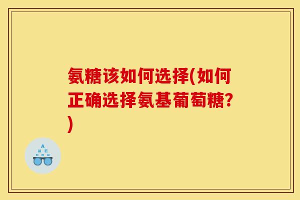 氨糖该如何选择(如何正确选择氨基葡萄糖?) 氨糖该如何选择(如何正确选择氨基葡萄糖?)